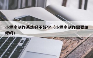 锡林郭勒盟小程序制作系统好不好学（小程序制作需要编程吗）