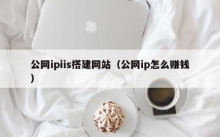 锡林郭勒盟公网ipiis搭建网站（公网ip怎么赚钱）