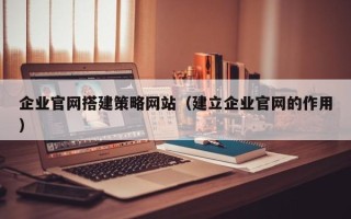 锡林郭勒盟企业官网搭建策略网站（建立企业官网的作用）