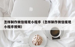 锡林郭勒盟怎样制作微信提现小程序（怎样制作微信提现小程序视频）