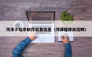 锡林郭勒盟菏泽小程序制作出售信息（菏泽程序员招聘）