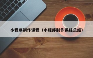 锡林郭勒盟小程序制作课程（小程序制作课程总结）