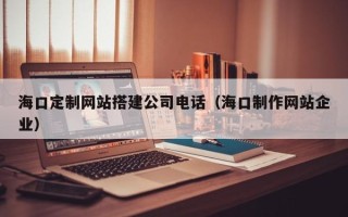 锡林郭勒盟海口定制网站搭建公司电话（海口制作网站企业）