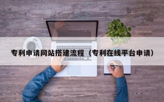 锡林郭勒盟专利申请网站搭建流程（专利在线平台申请）
