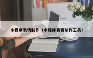 锡林郭勒盟小程序表情制作（小程序表情制作工具）
