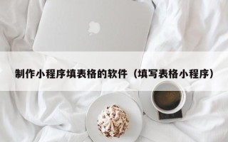 锡林郭勒盟制作小程序填表格的软件（填写表格小程序）