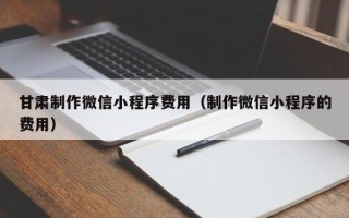 锡林郭勒盟甘肃制作微信小程序费用（制作微信小程序的费用）