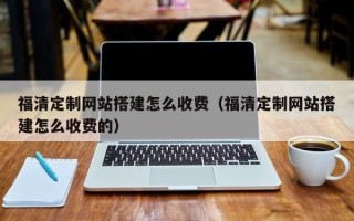 锡林郭勒盟福清定制网站搭建怎么收费（福清定制网站搭建怎么收费的）
