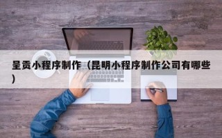 锡林郭勒盟呈贡小程序制作（昆明小程序制作公司有哪些）