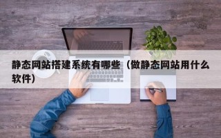 锡林郭勒盟静态网站搭建系统有哪些（做静态网站用什么软件）
