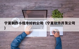 锡林郭勒盟宁夏制作小程序好的公司（宁夏软件开发公司）