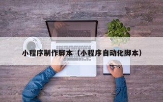 锡林郭勒盟小程序制作脚本（小程序自动化脚本）