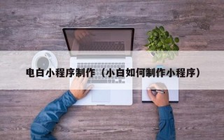 锡林郭勒盟电白小程序制作（小白如何制作小程序）
