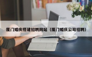 锡林郭勒盟厦门婚庆搭建招聘网站（厦门婚庆公司招聘）