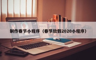 锡林郭勒盟制作春节小程序（春节放假2020小程序）
