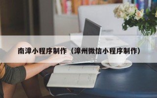锡林郭勒盟南漳小程序制作（漳州微信小程序制作）