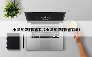 锡林郭勒盟小渔船制作程序（小渔船制作程序图）