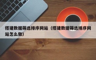 锡林郭勒盟搭建数据筛选排序网站（搭建数据筛选排序网站怎么做）