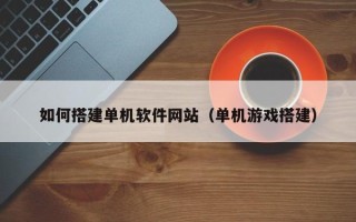 锡林郭勒盟如何搭建单机软件网站（单机游戏搭建）