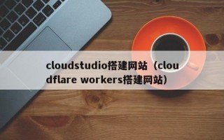 锡林郭勒盟cloudstudio搭建网站（cloudflare workers搭建网站）