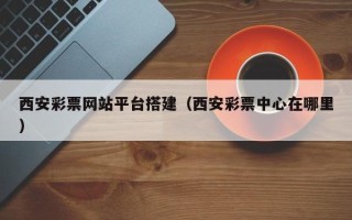 锡林郭勒盟西安彩票网站平台搭建（西安彩票中心在哪里）