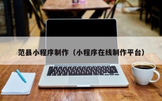 锡林郭勒盟范县小程序制作（小程序在线制作平台）