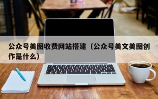 锡林郭勒盟公众号美图收费网站搭建（公众号美文美图创作是什么）