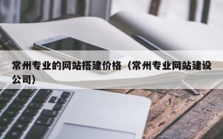 锡林郭勒盟常州专业的网站搭建价格（常州专业网站建设公司）
