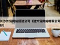 锡林郭勒盟长沙外贸网站搭建公司（建外贸网站哪家公司好）