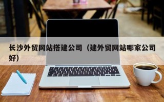 锡林郭勒盟长沙外贸网站搭建公司（建外贸网站哪家公司好）