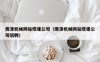 锡林郭勒盟鹰潭机械网站搭建公司（鹰潭机械网站搭建公司招聘）