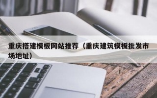 锡林郭勒盟重庆搭建模板网站推荐（重庆建筑模板批发市场地址）