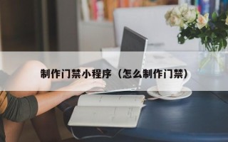 锡林郭勒盟制作门禁小程序（怎么制作门禁）